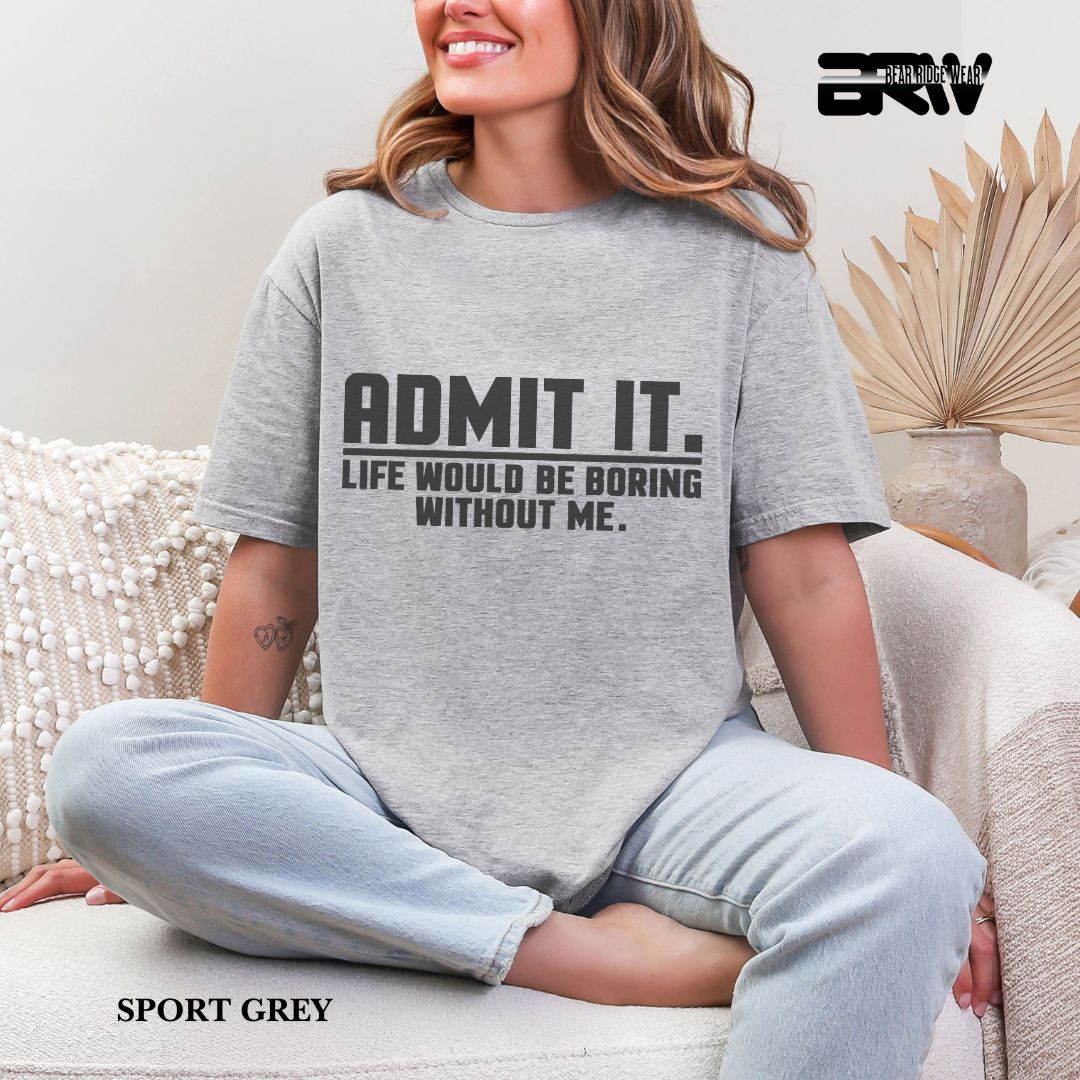 'Admit It Life Would Be Boring Without Me' Everyday Tee